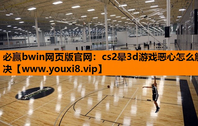 必赢bwin网页版官网：cs2晕3d游戏恶心怎么解决